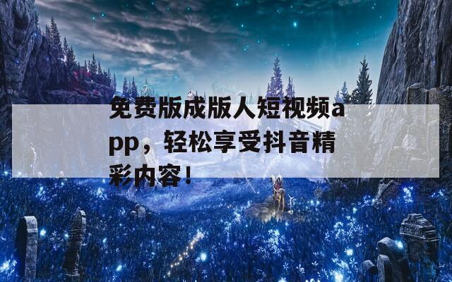免费版成版人短视频app，轻松享受抖音精彩内容！