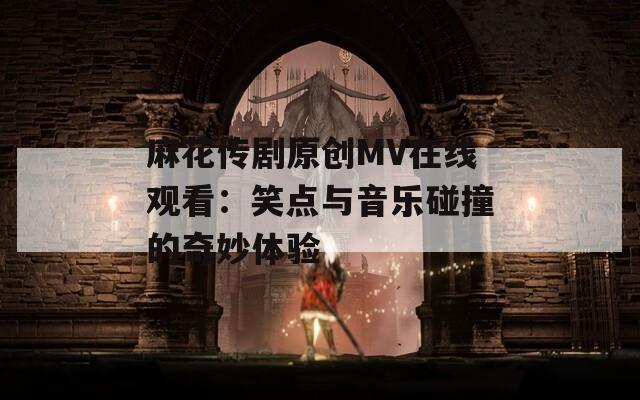 麻花传剧原创MV在线观看：笑点与音乐碰撞的奇妙体验  第1张