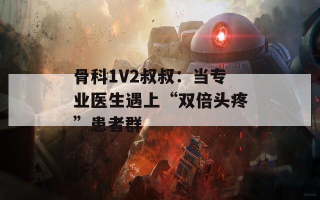 骨科1V2叔叔：当专业医生遇上“双倍头疼”患者群  第1张