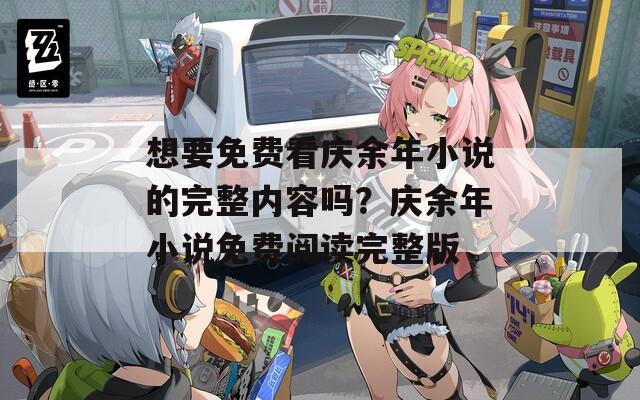 想要免费看庆余年小说的完整内容吗？庆余年小说免费阅读完整版