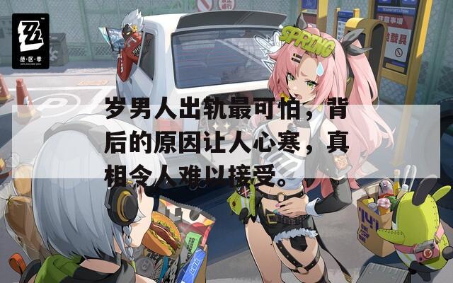 岁男人出轨最可怕，背后的原因让人心寒，真相令人难以接受。  第1张