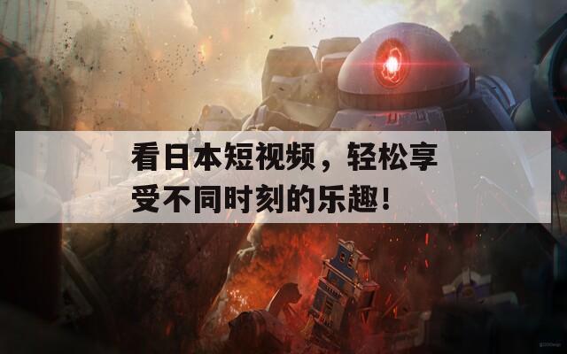 看日本短视频，轻松享受不同时刻的乐趣！