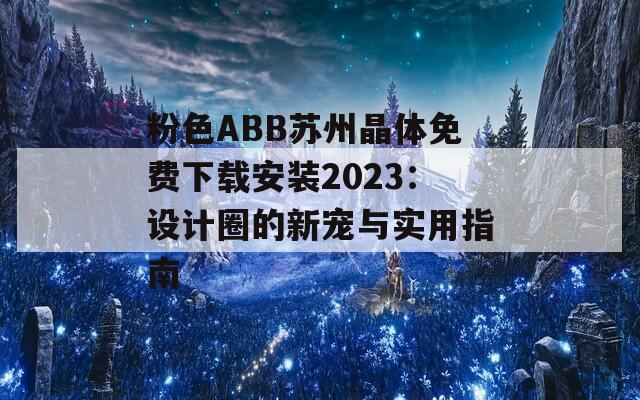 粉色ABB苏州晶体免费下载安装2023：设计圈的新宠与实用指南