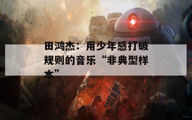 田鸿杰：用少年感打破规则的音乐“非典型样本”