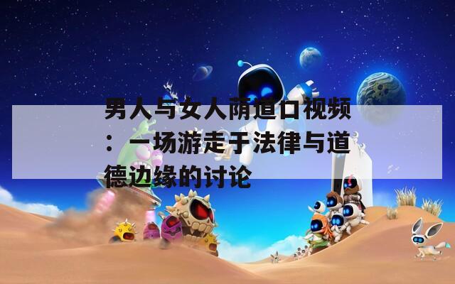 男人与女人荫道口视频：一场游走于法律与道德边缘的讨论