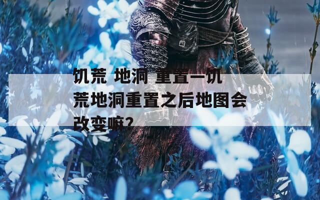 饥荒 地洞 重置—饥荒地洞重置之后地图会改变嘛？