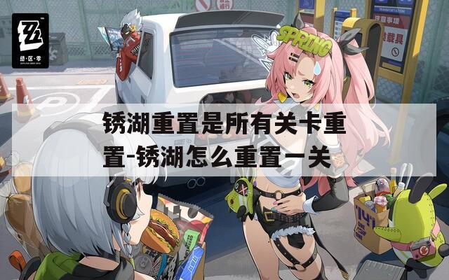 锈湖重置是所有关卡重置-锈湖怎么重置一关