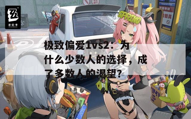 极致偏爱1vs2：为什么少数人的选择，成了多数人的渴望？