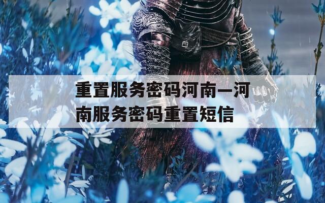 重置服务密码河南—河南服务密码重置短信