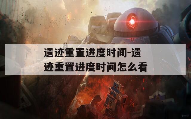 遗迹重置进度时间-遗迹重置进度时间怎么看  第1张