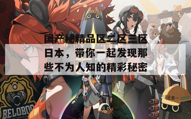 国产秘精品区二区三区日本，带你一起发现那些不为人知的精彩秘密！