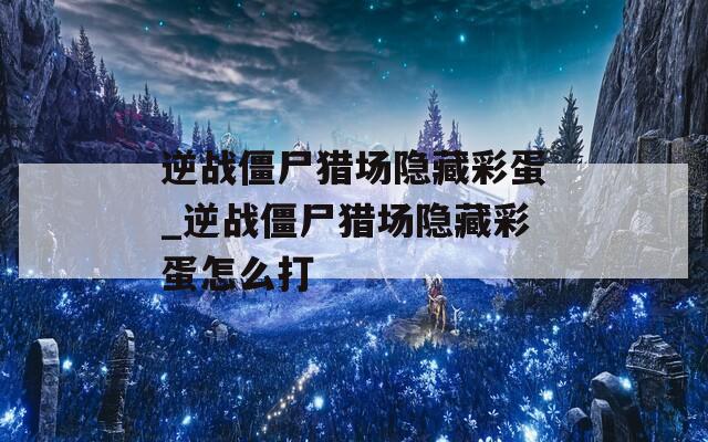 逆战僵尸猎场隐藏彩蛋_逆战僵尸猎场隐藏彩蛋怎么打