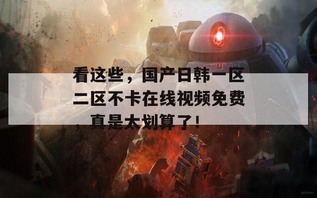 看这些，国产日韩一区二区不卡在线视频免费，真是太划算了！