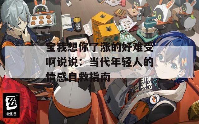 宝我想你了涨的好难受啊说说：当代年轻人的情感自救指南  第1张
