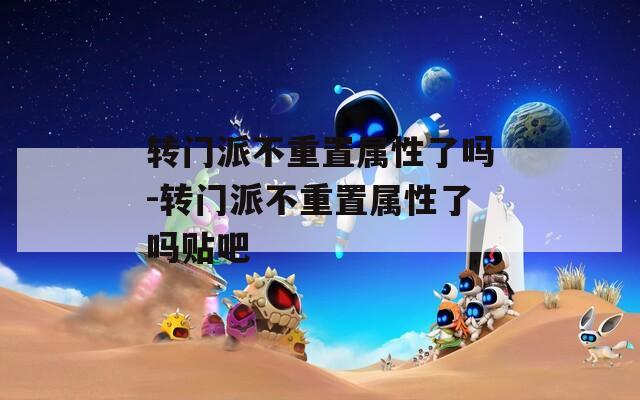 转门派不重置属性了吗-转门派不重置属性了吗贴吧