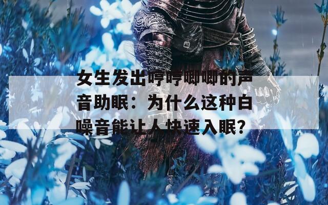 女生发出哼哼唧唧的声音助眠：为什么这种白噪音能让人快速入眠？