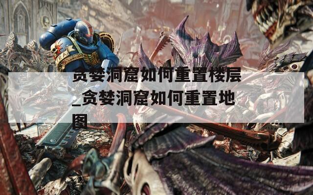 贪婪洞窟如何重置楼层_贪婪洞窟如何重置地图  第1张