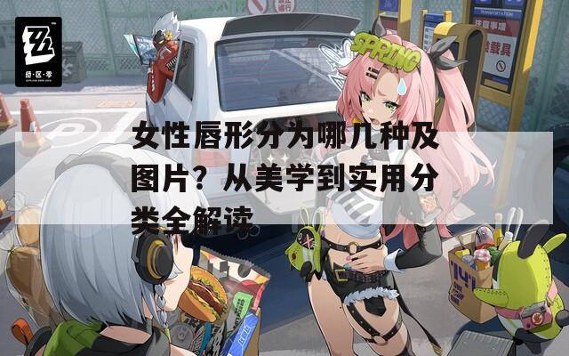女性唇形分为哪几种及图片？从美学到实用分类全解读  第1张