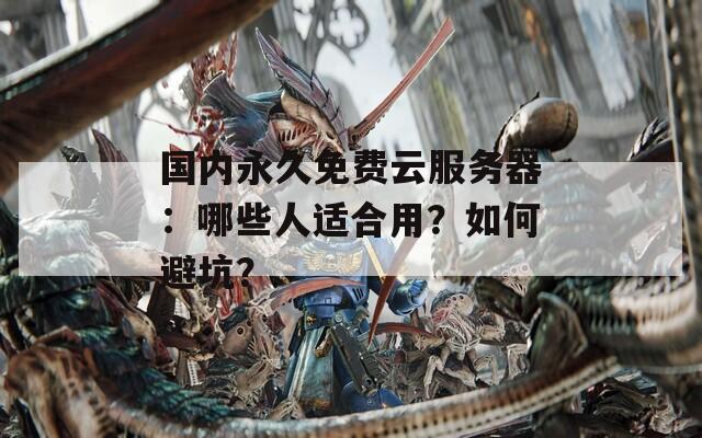 国内永久免费云服务器：哪些人适合用？如何避坑？  第1张
