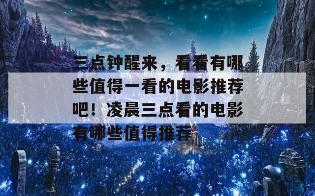 三点钟醒来，看看有哪些值得一看的电影推荐吧！凌晨三点看的电影有哪些值得推荐