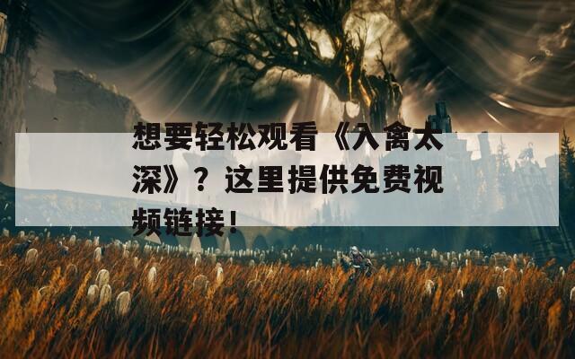 想要轻松观看《入禽太深》？这里提供免费视频链接！  第1张