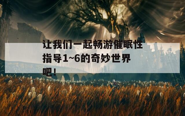 让我们一起畅游催眠性指导1~6的奇妙世界吧！
