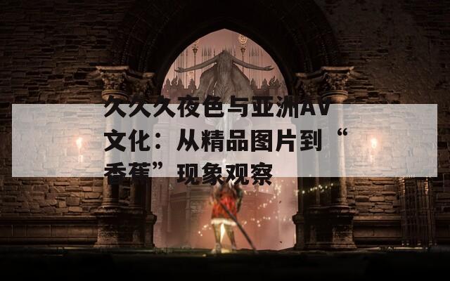 久久久夜色与亚洲AV文化：从精品图片到“香蕉”现象观察  第1张