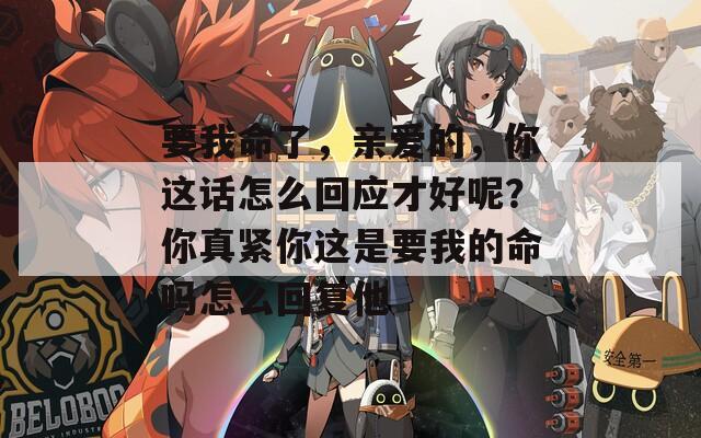 要我命了，亲爱的，你这话怎么回应才好呢？你真紧你这是要我的命吗怎么回复他