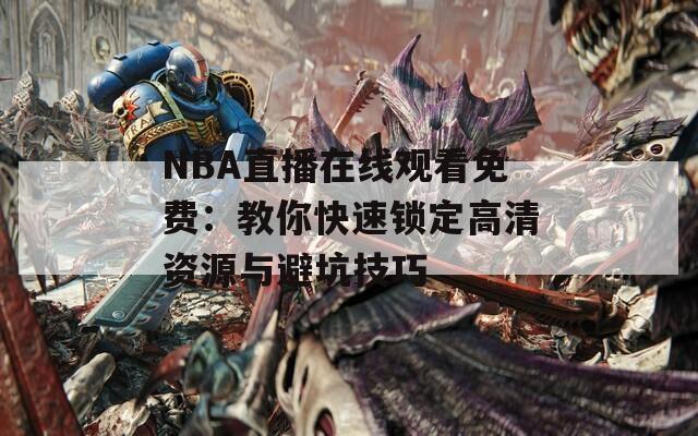 NBA直播在线观看免费：教你快速锁定高清资源与避坑技巧