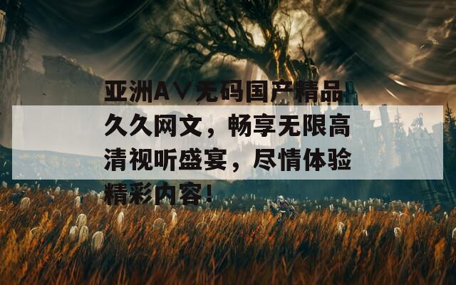 亚洲A∨无码国产精品久久网文，畅享无限高清视听盛宴，尽情体验精彩内容！