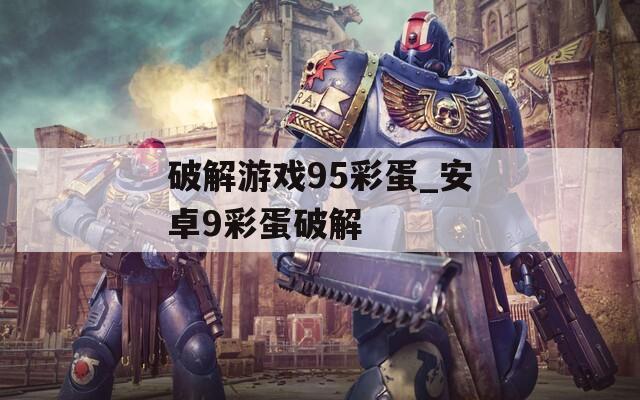 破解游戏95彩蛋_安卓9彩蛋破解