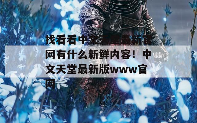 找看看中文天堂最新官网有什么新鲜内容！中文天堂最新版www官网