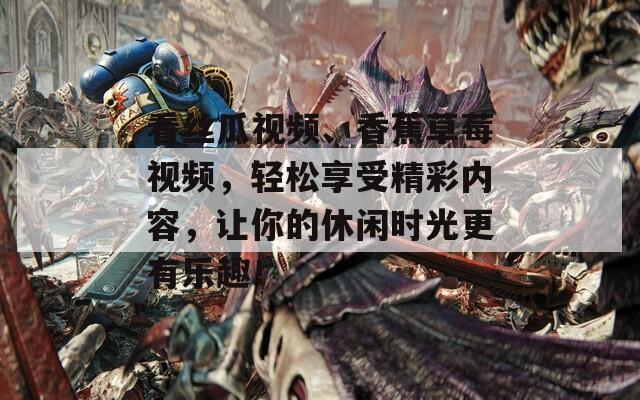 看丝瓜视频、香蕉草莓视频，轻松享受精彩内容，让你的休闲时光更有乐趣！  第1张