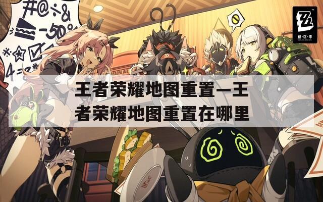王者荣耀地图重置—王者荣耀地图重置在哪里