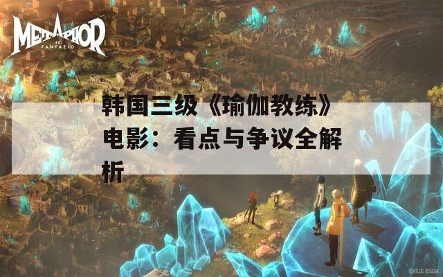 韩国三级《瑜伽教练》电影：看点与争议全解析  第1张