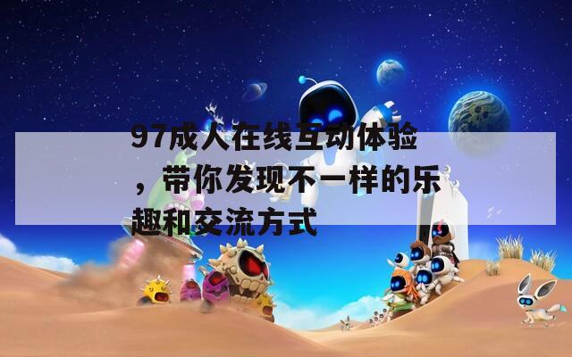 97成人在线互动体验，带你发现不一样的乐趣和交流方式