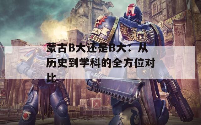 蒙古B大还是B大：从历史到学科的全方位对比