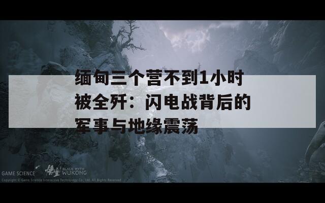缅甸三个营不到1小时被全歼：闪电战背后的军事与地缘震荡