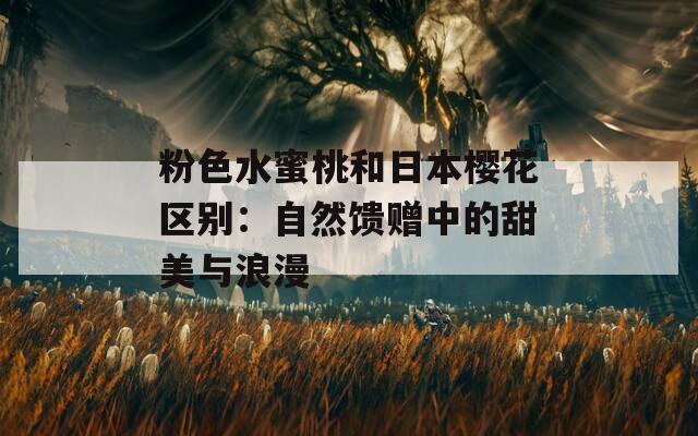 粉色水蜜桃和日本樱花区别：自然馈赠中的甜美与浪漫