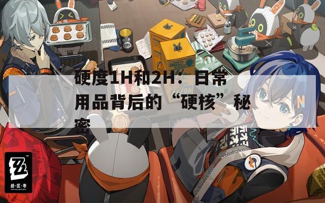 硬度1H和2H：日常用品背后的“硬核”秘密