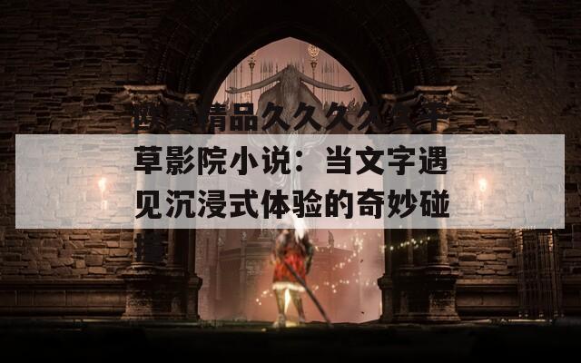 欧美精品久久久久久干草影院小说：当文字遇见沉浸式体验的奇妙碰撞
