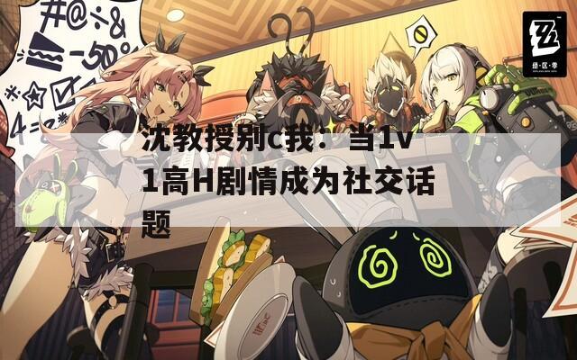 沈教授别c我：当1v1高H剧情成为社交话题
