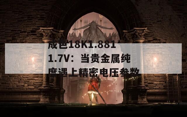 成色18K1.8811.7V：当贵金属纯度遇上精密电压参数