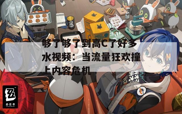 够了够了到高C了好多水视频：当流量狂欢撞上内容危机