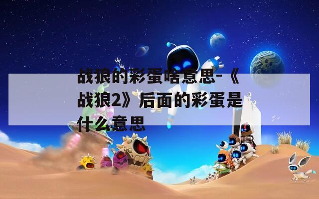 战狼的彩蛋啥意思-《战狼2》后面的彩蛋是什么意思