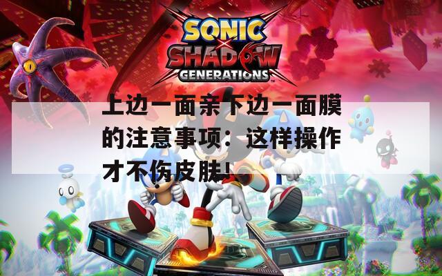 上边一面亲下边一面膜的注意事项：这样操作才不伤皮肤！