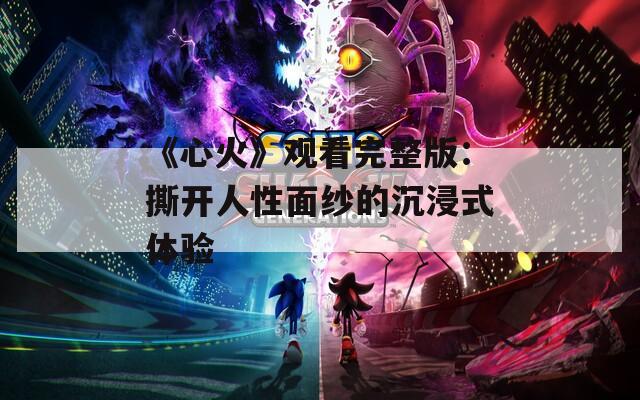 《心火》观看完整版：撕开人性面纱的沉浸式体验