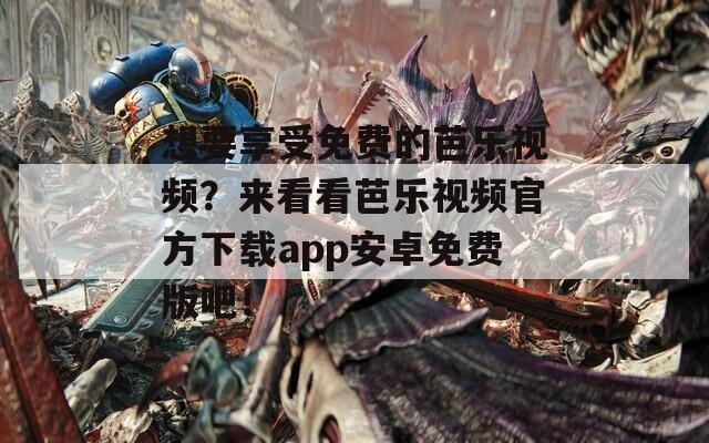想要享受免费的芭乐视频？来看看芭乐视频官方下载app安卓免费版吧！