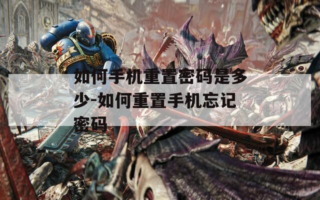 如何手机重置密码是多少-如何重置手机忘记密码