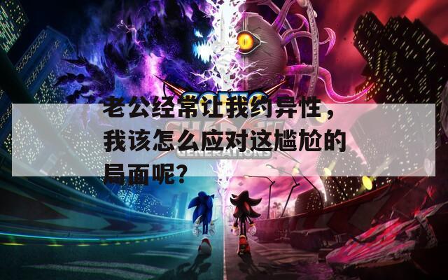 老公经常让我约异性，我该怎么应对这尴尬的局面呢？  第1张